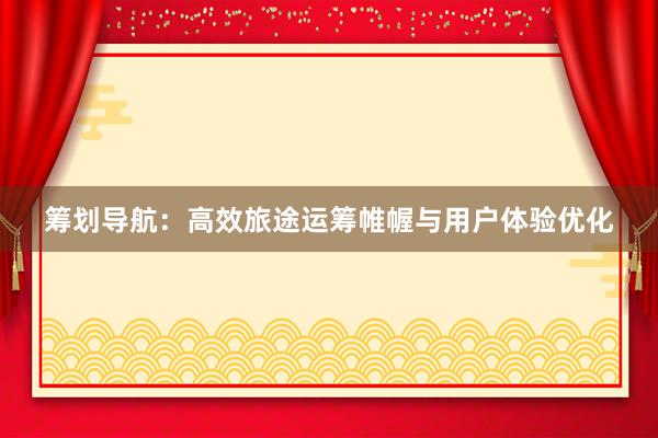 筹划导航:高效旅途运筹帷幄与用户体验优化